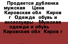 Продается дубленка мужская  › Цена ­ 5 000 - Кировская обл., Киров г. Одежда, обувь и аксессуары » Мужская одежда и обувь   . Кировская обл.,Киров г.